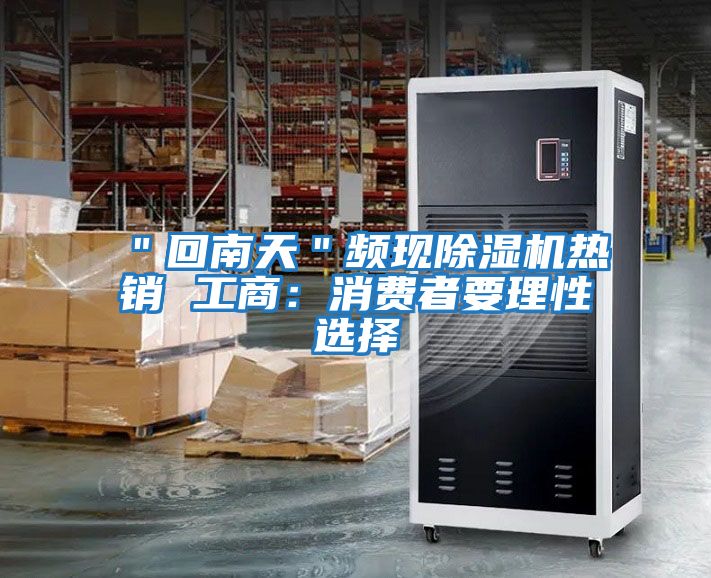 "回南天"頻現(xiàn)除濕機熱銷 工商:消費者要理性選擇